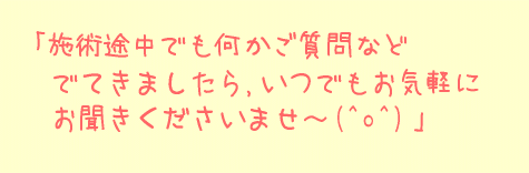 施術途中でも何かご質問などでてきましたら、いつでもお気軽にお聞きくださいませ～(^^)